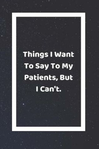 Cover of Things I Want To Say To My Patients, But I Can't