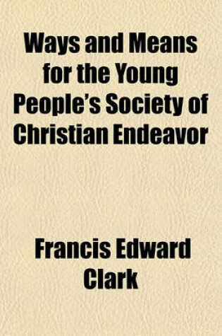 Cover of Ways and Means for the Young People's Society of Christian Endeavor; A Book of Suggestions for the Prayer-Meeting, the Committees, and All Lines of Christian Work Adopted by Christian Endeavor Societies