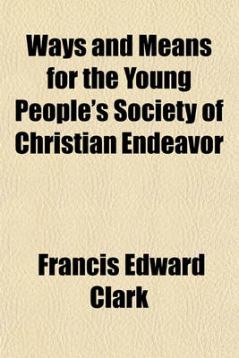 Book cover for Ways and Means for the Young People's Society of Christian Endeavor; A Book of Suggestions for the Prayer-Meeting, the Committees, and All Lines of Christian Work Adopted by Christian Endeavor Societies