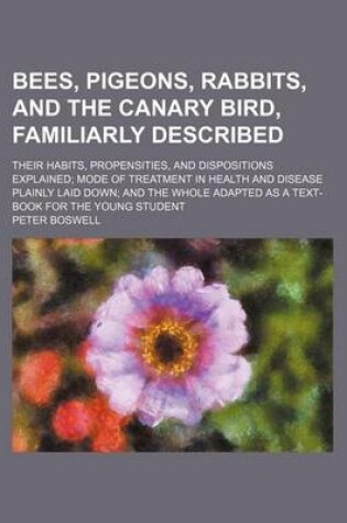 Cover of Bees, Pigeons, Rabbits, and the Canary Bird, Familiarly Described; Their Habits, Propensities, and Dispositions Explained Mode of Treatment in Health and Disease Plainly Laid Down and the Whole Adapted as a Text-Book for the Young Student