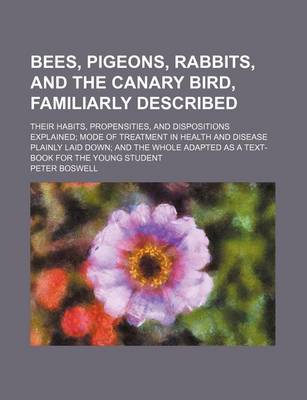 Book cover for Bees, Pigeons, Rabbits, and the Canary Bird, Familiarly Described; Their Habits, Propensities, and Dispositions Explained Mode of Treatment in Health and Disease Plainly Laid Down and the Whole Adapted as a Text-Book for the Young Student