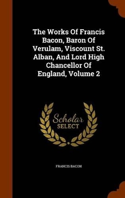 Book cover for The Works of Francis Bacon, Baron of Verulam, Viscount St. Alban, and Lord High Chancellor of England, Volume 2