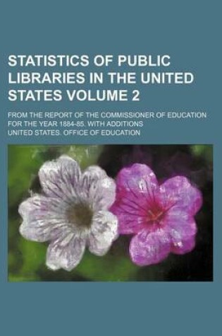 Cover of Statistics of Public Libraries in the United States Volume 2; From the Report of the Commissioner of Education for the Year 1884-85. with Additions