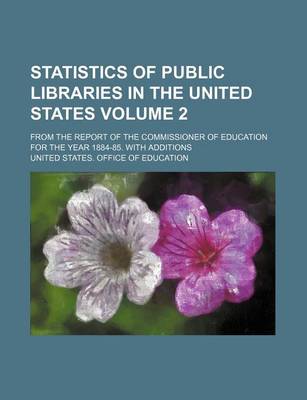 Book cover for Statistics of Public Libraries in the United States Volume 2; From the Report of the Commissioner of Education for the Year 1884-85. with Additions