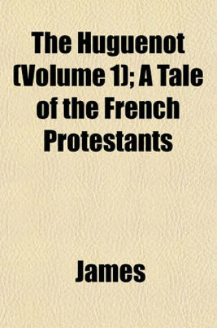 Cover of The Huguenot (Volume 1); A Tale of the French Protestants