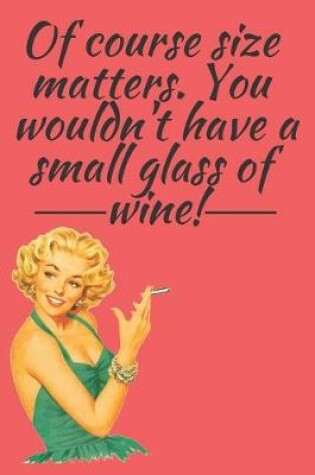 Cover of Of course size matters. You wouldn't have a small glass of wine. Notebook