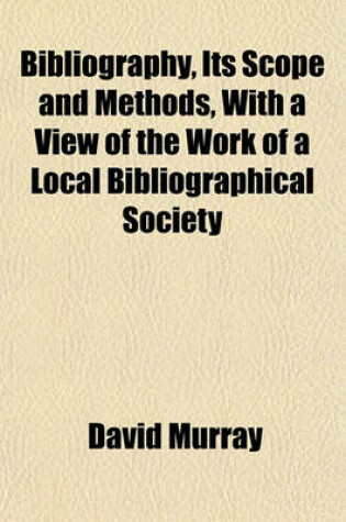 Cover of Bibliography, Its Scope and Methods, with a View of the Work of a Local Bibliographical Society
