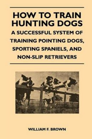 Cover of How to Train Hunting Dogs - A Successful System of Training Pointing Dogs, Sporting Spaniels, And Non-Slip Retrievers