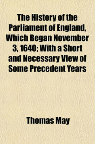 Cover of The History of the Parliament of England, Which Began November 3, 1640; With a Short and Necessary View of Some Precedent Years