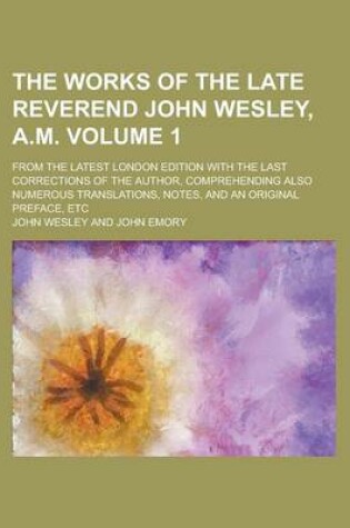 Cover of The Works of the Late Reverend John Wesley, A.M; From the Latest London Edition with the Last Corrections of the Author, Comprehending Also Numerous Translations, Notes, and an Original Preface, Etc Volume 1