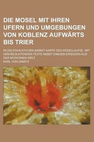 Cover of Die Mosel Mit Ihren Ufern Und Umgebungen Von Koblenz Aufwarts Bis Trier; In [30] Stahlstichen [Nebst Karte Des Mosellaufs]