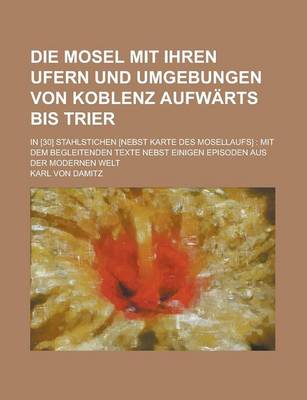 Book cover for Die Mosel Mit Ihren Ufern Und Umgebungen Von Koblenz Aufwarts Bis Trier; In [30] Stahlstichen [Nebst Karte Des Mosellaufs]