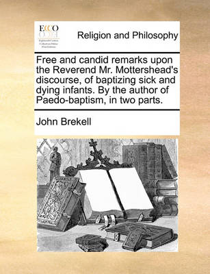 Book cover for Free and Candid Remarks Upon the Reverend Mr. Mottershead's Discourse, of Baptizing Sick and Dying Infants. by the Author of Paedo-Baptism, in Two Parts.