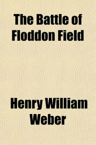 Cover of The Battle of Floddon Field; A Poem of the Sixteenth Century. with the Various Readings of the Different Copies Historical Notes, a Glossary, and an Appendix Containing Ancient Poems and Historical Matter Relating to the Same Event