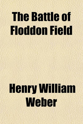 Book cover for The Battle of Floddon Field; A Poem of the Sixteenth Century. with the Various Readings of the Different Copies Historical Notes, a Glossary, and an Appendix Containing Ancient Poems and Historical Matter Relating to the Same Event