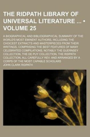 Cover of The Ridpath Library of Universal Literature (Volume 25); A Biographical and Bibliographical Summary of the World's Most Eminent Authors, Including the Choicest Extracts and Masterpieces from Their Writings, Comprising the Best Features of Many Celebrated