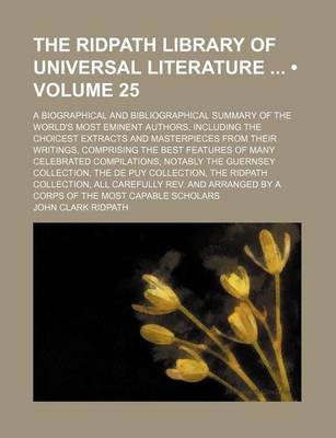 Book cover for The Ridpath Library of Universal Literature (Volume 25); A Biographical and Bibliographical Summary of the World's Most Eminent Authors, Including the Choicest Extracts and Masterpieces from Their Writings, Comprising the Best Features of Many Celebrated