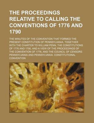 Book cover for The Proceedings Relative to Calling the Conventions of 1776 and 1790; The Minutes of the Convention That Formed the Present Constitution of Pennsylvan