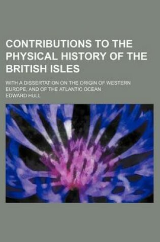 Cover of Contributions to the Physical History of the British Isles; With a Dissertation on the Origin of Western Europe, and of the Atlantic Ocean