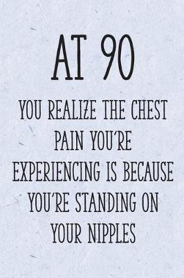 Book cover for At 90 You Realize the Chest Pain You're Experiencing is Because You're Standing on Your Nipples