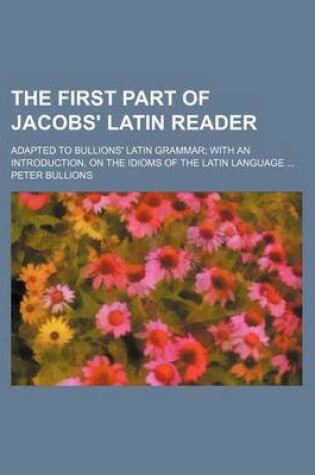 Cover of The First Part of Jacobs' Latin Reader; Adapted to Bullions' Latin Grammar with an Introduction, on the Idioms of the Latin Language