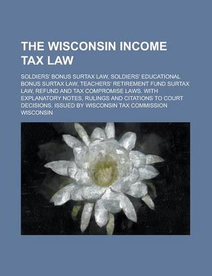 Book cover for The Wisconsin Income Tax Law; Soldiers' Bonus Surtax Law, Soldiers' Educational Bonus Surtax Law, Teachers' Retirement Fund Surtax Law, Refund and Tax Compromise Laws. with Explanatory Notes, Rulings and Citations to Court Decisions.