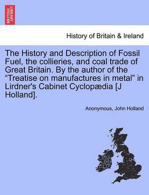 Book cover for The History and Description of Fossil Fuel, the Collieries, and Coal Trade of Great Britain. by the Author of the Treatise on Manufactures in Metal in Lirdner's Cabinet Cyclopaedia [J Holland].