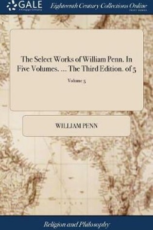 Cover of The Select Works of William Penn. in Five Volumes. ... the Third Edition. of 5; Volume 5