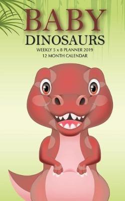 Book cover for Baby Dinosaurs Weekly 5 x 8 Planner 2019