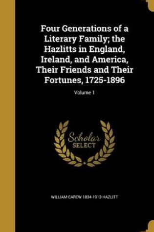 Cover of Four Generations of a Literary Family; The Hazlitts in England, Ireland, and America, Their Friends and Their Fortunes, 1725-1896; Volume 1