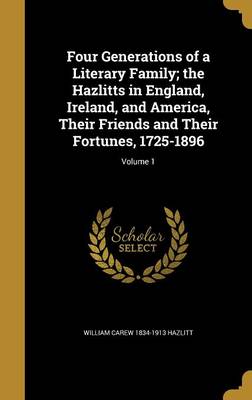 Book cover for Four Generations of a Literary Family; The Hazlitts in England, Ireland, and America, Their Friends and Their Fortunes, 1725-1896; Volume 1