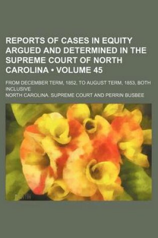 Cover of Reports of Cases in Equity Argued and Determined in the Supreme Court of North Carolina (Volume 45); From December Term, 1852, to August Term, 1853, Both Inclusive