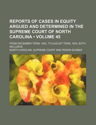 Book cover for Reports of Cases in Equity Argued and Determined in the Supreme Court of North Carolina (Volume 45); From December Term, 1852, to August Term, 1853, Both Inclusive