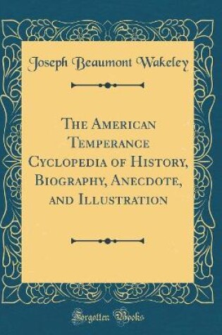 Cover of The American Temperance Cyclopedia of History, Biography, Anecdote, and Illustration (Classic Reprint)