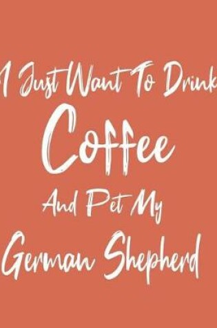 Cover of I Just Want To Drink Coffee And Pet My German Shepherd