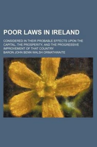 Cover of Poor Laws in Ireland; Considered in Their Probable Effects Upon the Capital, the Prosperity, and the Progressive Improvement of That Country