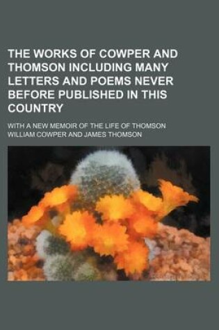 Cover of The Works of Cowper and Thomson Including Many Letters and Poems Never Before Published in This Country; With a New Memoir of the Life of Thomson