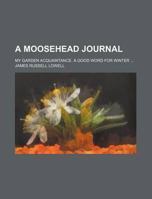Book cover for A Moosehead Journal; My Garden Acquaintance. a Good Word for Winter