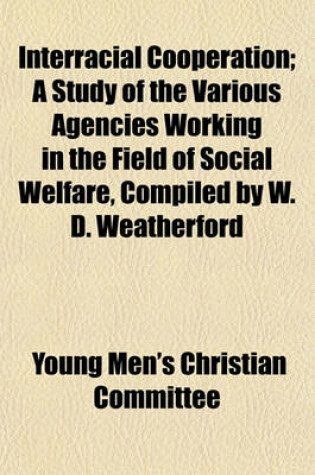 Cover of Interracial Cooperation; A Study of the Various Agencies Working in the Field of Social Welfare, Compiled by W. D. Weatherford