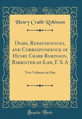 Book cover for Diary, Reminiscences, and Correspondence of Henry Crabb Robinson, Barrister-at-Law, F. S. A: Two Volumes in One (Classic Reprint)
