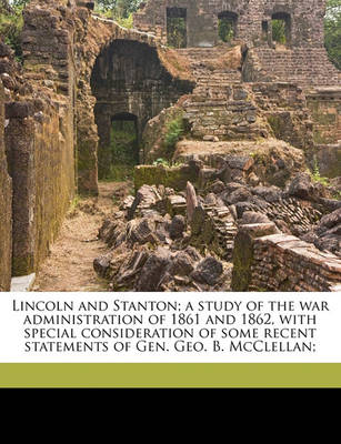 Book cover for Lincoln and Stanton; A Study of the War Administration of 1861 and 1862, with Special Consideration of Some Recent Statements of Gen. Geo. B. McClellan;