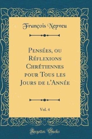 Cover of Pensees, Ou Reflexions Chretiennes Pour Tous Les Jours de l'Annee, Vol. 4 (Classic Reprint)