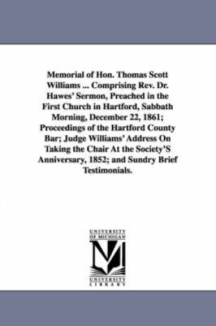 Cover of Memorial of Hon. Thomas Scott Williams ... Comprising Rev. Dr. Hawes' Sermon, Preached in the First Church in Hartford, Sabbath Morning, December 22, 1861; Proceedings of the Hartford County Bar; Judge Williams' Address On Taking the Chair At the Society'S