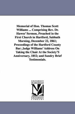 Book cover for Memorial of Hon. Thomas Scott Williams ... Comprising Rev. Dr. Hawes' Sermon, Preached in the First Church in Hartford, Sabbath Morning, December 22, 1861; Proceedings of the Hartford County Bar; Judge Williams' Address On Taking the Chair At the Society'S