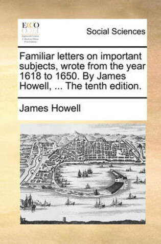 Cover of Familiar Letters on Important Subjects, Wrote from the Year 1618 to 1650. by James Howell, ... the Tenth Edition.