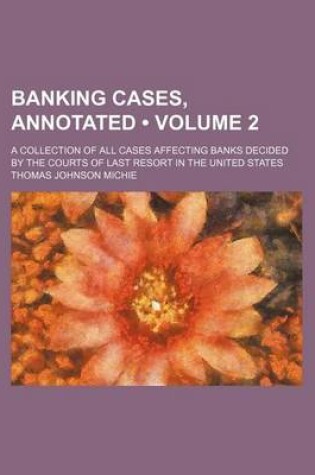 Cover of Banking Cases, Annotated (Volume 2); A Collection of All Cases Affecting Banks Decided by the Courts of Last Resort in the United States