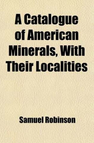 Cover of A Catalogue of American Minerals, with Their Localities; Including All Which Are Know to Exist in the United States and British Provinces, and Having the Towns, Counties, and Districts in Each State and Province Arranged Alphabetically with an Appendix C