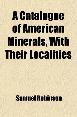 Book cover for A Catalogue of American Minerals, with Their Localities; Including All Which Are Know to Exist in the United States and British Provinces, and Having the Towns, Counties, and Districts in Each State and Province Arranged Alphabetically with an Appendix C