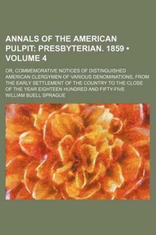 Cover of Annals of the American Pulpit (Volume 4); Presbyterian. 1859. Or, Commemorative Notices of Distinguished American Clergymen of Various Denominations, from the Early Settlement of the Country to the Close of the Year Eighteen Hundred and Fifty-Five