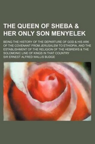 Cover of The Queen of Sheba & Her Only Son Menyelek; Being the History of the Departure of God & His Ark of the Covenant from Jerusalem to Ethiopia, and the Es